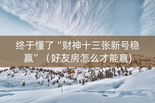 终于懂了“财神十三张新号稳赢”（好友房怎么才能赢)