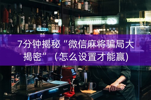 7分钟揭秘“微信麻将骗局大揭密”（怎么设置才能赢)