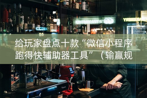 给玩家盘点十款“微信小程序跑得快辅助器工具”（输赢规律)
