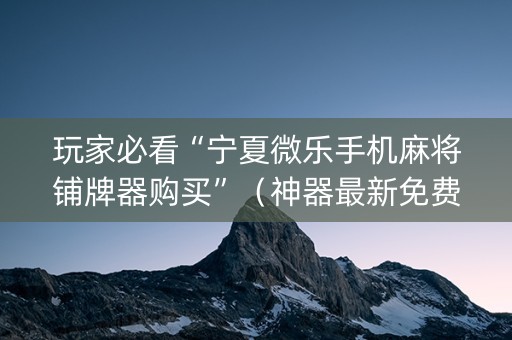 玩家必看“宁夏微乐手机麻将铺牌器购买”（神器最新免费)