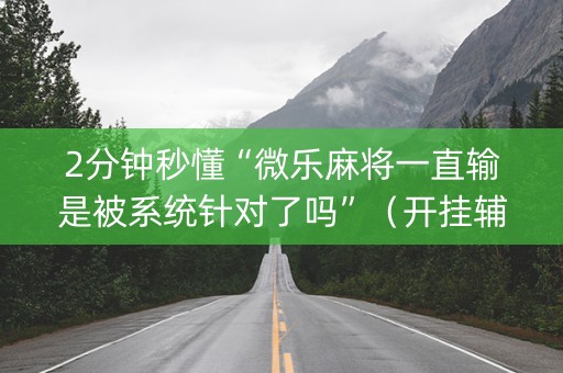 2分钟秒懂“微乐麻将一直输是被系统针对了吗”（开挂辅助器脚本)