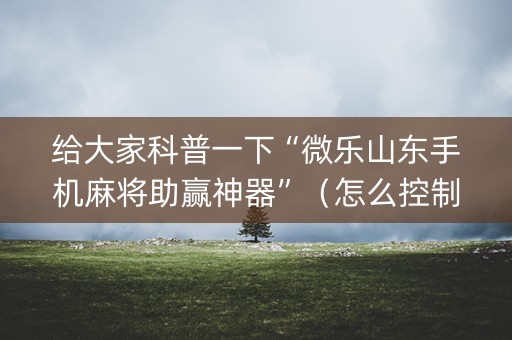 给大家科普一下“微乐山东手机麻将助赢神器”（怎么控制输赢)