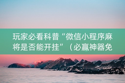 玩家必看科普“微信小程序麻将是否能开挂”（必赢神器免费安装)