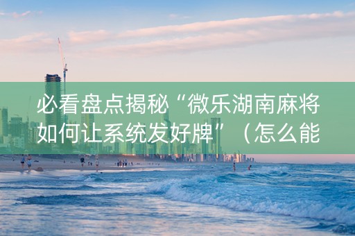 必看盘点揭秘“微乐湖南麻将如何让系统发好牌”（怎么能调好牌)