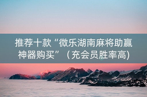 推荐十款“微乐湖南麻将助赢神器购买”（充会员胜率高)