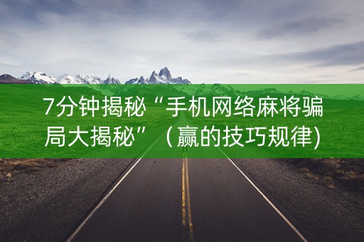 7分钟揭秘“手机网络麻将骗局大揭秘”（赢的技巧规律)