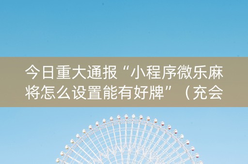 今日重大通报“小程序微乐麻将怎么设置能有好牌”（充会员胜率高)