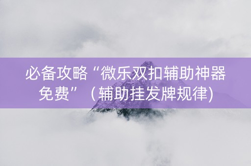 必备攻略“微乐双扣辅助神器免费”（辅助挂发牌规律)