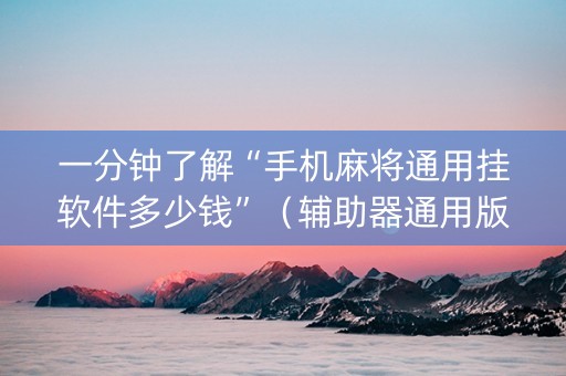 一分钟了解“手机麻将通用挂软件多少钱”（辅助器通用版)