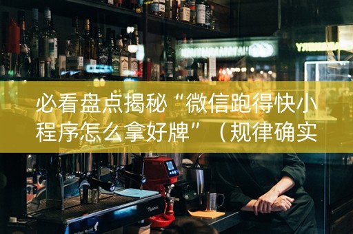 必看盘点揭秘“微信跑得快小程序怎么拿好牌”（规律确实有挂)