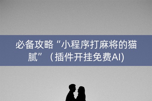 必备攻略“小程序打麻将的猫腻”（插件开挂免费AI)