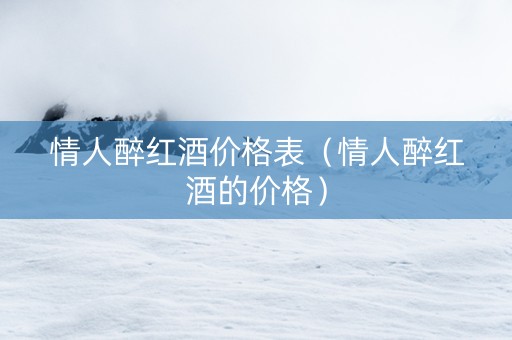 情人醉红酒价格表（情人醉红酒的价格）