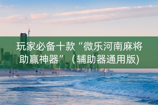 玩家必备十款“微乐河南麻将助赢神器”（辅助器通用版)