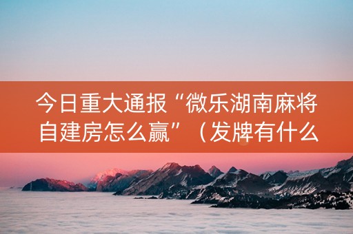今日重大通报“微乐湖南麻将自建房怎么赢”（发牌有什么规律吗)