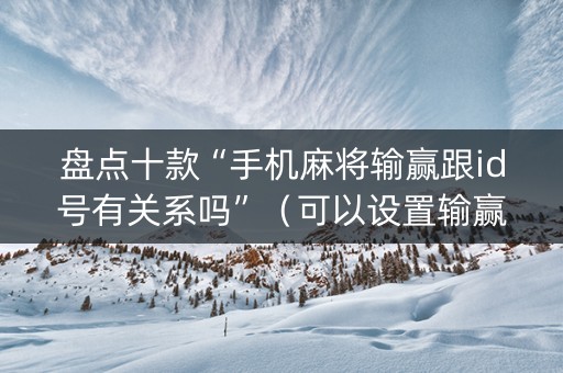 盘点十款“手机麻将输赢跟id号有关系吗”（可以设置输赢吗)