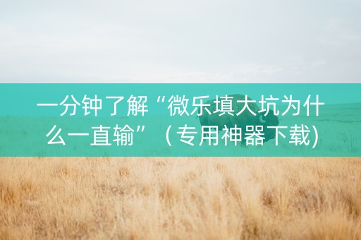一分钟了解“微乐填大坑为什么一直输”（专用神器下载)