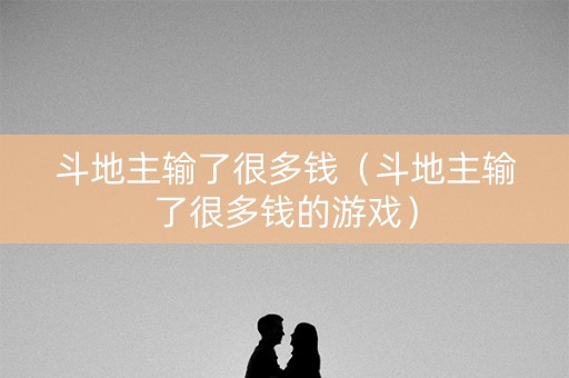 斗地主输了很多钱（斗地主输了很多钱的游戏）