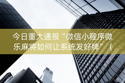 今日重大通报“微信小程序微乐麻将如何让系统发好牌”（提高胜率技巧)