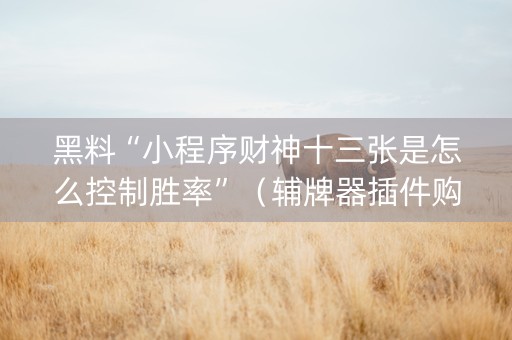 黑料“小程序财神十三张是怎么控制胜率”（辅牌器插件购买)