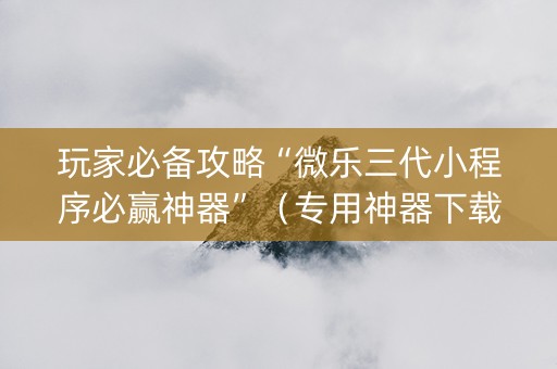 玩家必备攻略“微乐三代小程序必赢神器”（专用神器下载)