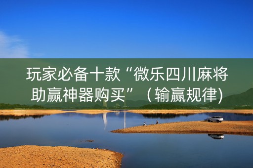 玩家必备十款“微乐四川麻将助赢神器购买”（输赢规律)