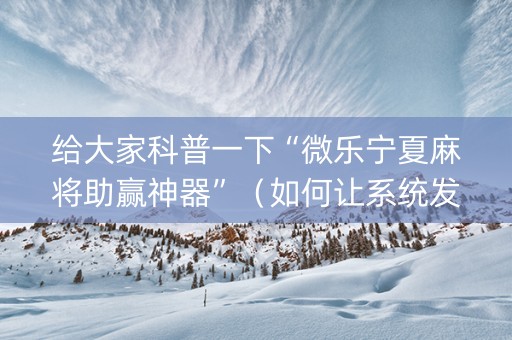 给大家科普一下“微乐宁夏麻将助赢神器”（如何让系统发好牌)