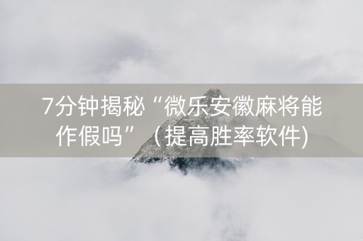 7分钟揭秘“微乐安徽麻将能作假吗”（提高胜率软件)