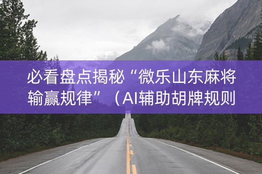必看盘点揭秘“微乐山东麻将输赢规律”（AI辅助胡牌规则)