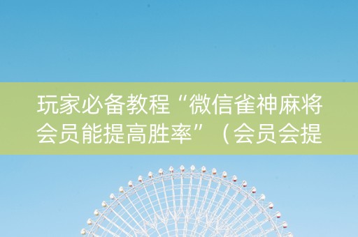 玩家必备教程“微信雀神麻将会员能提高胜率”（会员会提高胜率吗)