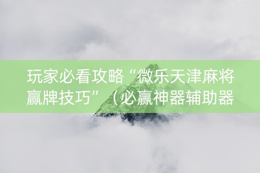 玩家必看攻略“微乐天津麻将赢牌技巧”（必赢神器辅助器)