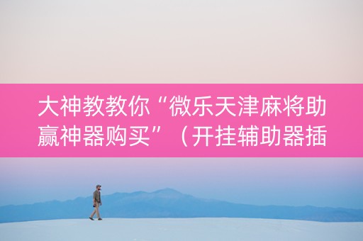 大神教教你“微乐天津麻将助赢神器购买”（开挂辅助器插件)