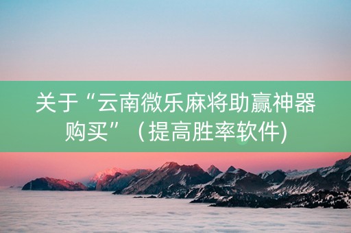 关于“云南微乐麻将助赢神器购买”（提高胜率软件)