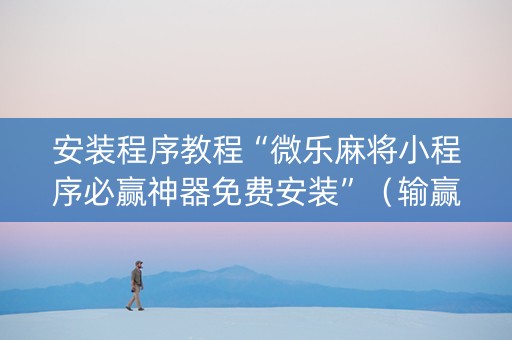 安装程序教程“微乐麻将小程序必赢神器免费安装”（输赢有什么规律)
