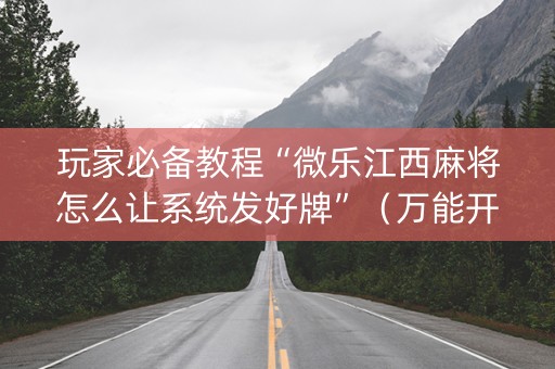 玩家必备教程“微乐江西麻将怎么让系统发好牌”（万能开挂器)