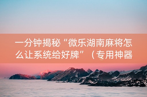 一分钟揭秘“微乐湖南麻将怎么让系统给好牌”（专用神器)