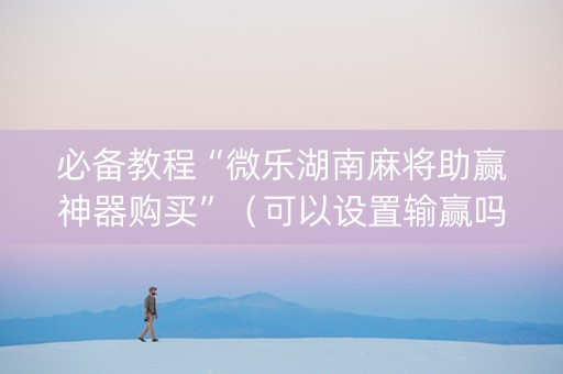 必备教程“微乐湖南麻将助赢神器购买”（可以设置输赢吗)
