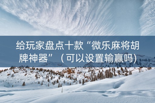 给玩家盘点十款“微乐麻将胡牌神器”（可以设置输赢吗)