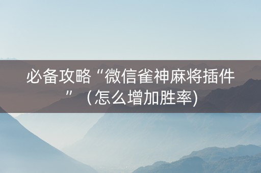 必备攻略“微信雀神麻将插件”（怎么增加胜率)