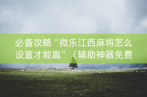 必备攻略“微乐江西麻将怎么设置才能赢”（辅助神器免费)