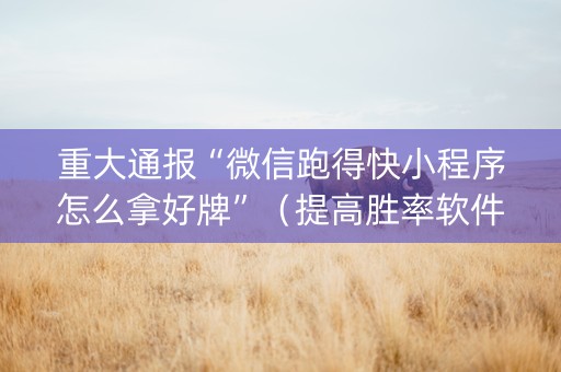重大通报“微信跑得快小程序怎么拿好牌”（提高胜率软件)