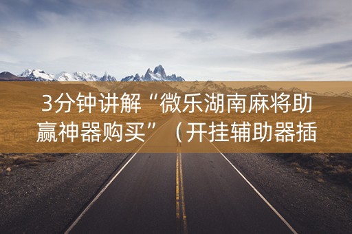 3分钟讲解“微乐湖南麻将助赢神器购买”（开挂辅助器插件)