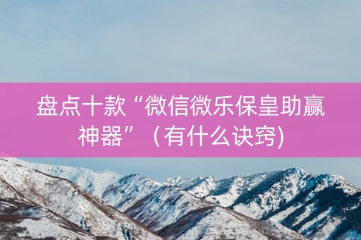 盘点十款“微信微乐保皇助赢神器”（有什么诀窍)