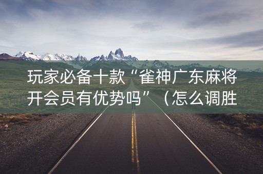 玩家必备十款“雀神广东麻将开会员有优势吗”（怎么调胜率)