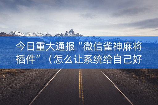 今日重大通报“微信雀神麻将插件”（怎么让系统给自己好牌)
