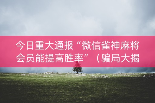 今日重大通报“微信雀神麻将会员能提高胜率”（骗局大揭秘)