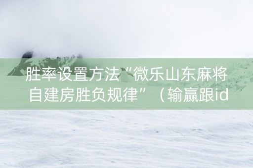 胜率设置方法“微乐山东麻将自建房胜负规律”（输赢跟id号有关系吗)
