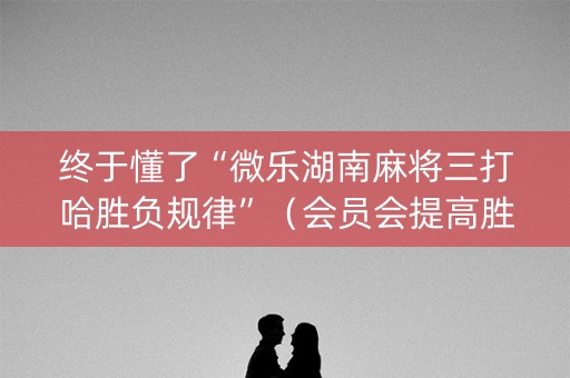 终于懂了“微乐湖南麻将三打哈胜负规律”（会员会提高胜率吗)