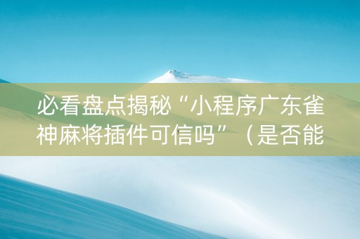 必看盘点揭秘“小程序广东雀神麻将插件可信吗”（是否能开挂)