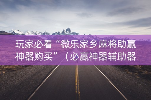 玩家必看“微乐家乡麻将助赢神器购买”（必赢神器辅助器)