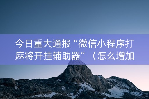 今日重大通报“微信小程序打麻将开挂辅助器”（怎么增加胜率)